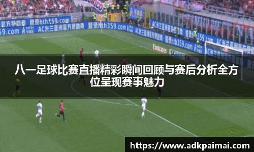 八一足球比赛直播精彩瞬间回顾与赛后分析全方位呈现赛事魅力