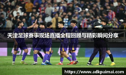 天津足球赛事现场直播全程回顾与精彩瞬间分享