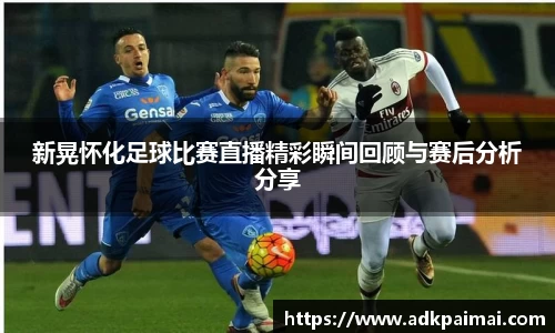 新晃怀化足球比赛直播精彩瞬间回顾与赛后分析分享