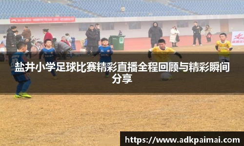 盐井小学足球比赛精彩直播全程回顾与精彩瞬间分享