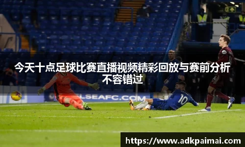 今天十点足球比赛直播视频精彩回放与赛前分析不容错过