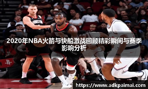 2020年NBA火箭与快船激战回顾精彩瞬间与赛季影响分析
