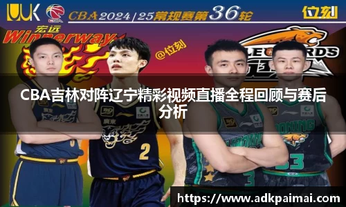 CBA吉林对阵辽宁精彩视频直播全程回顾与赛后分析