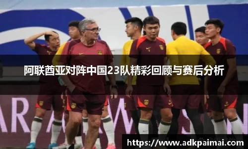 阿联酋亚对阵中国23队精彩回顾与赛后分析