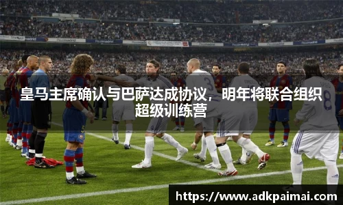皇马主席确认与巴萨达成协议，明年将联合组织超级训练营