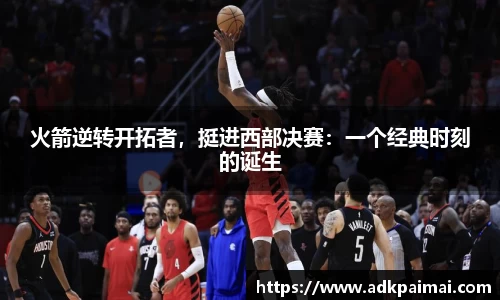 火箭逆转开拓者，挺进西部决赛：一个经典时刻的诞生